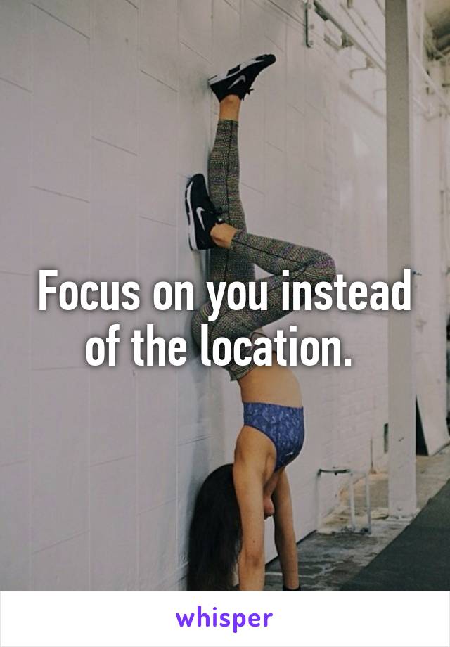 Focus on you instead of the location. 