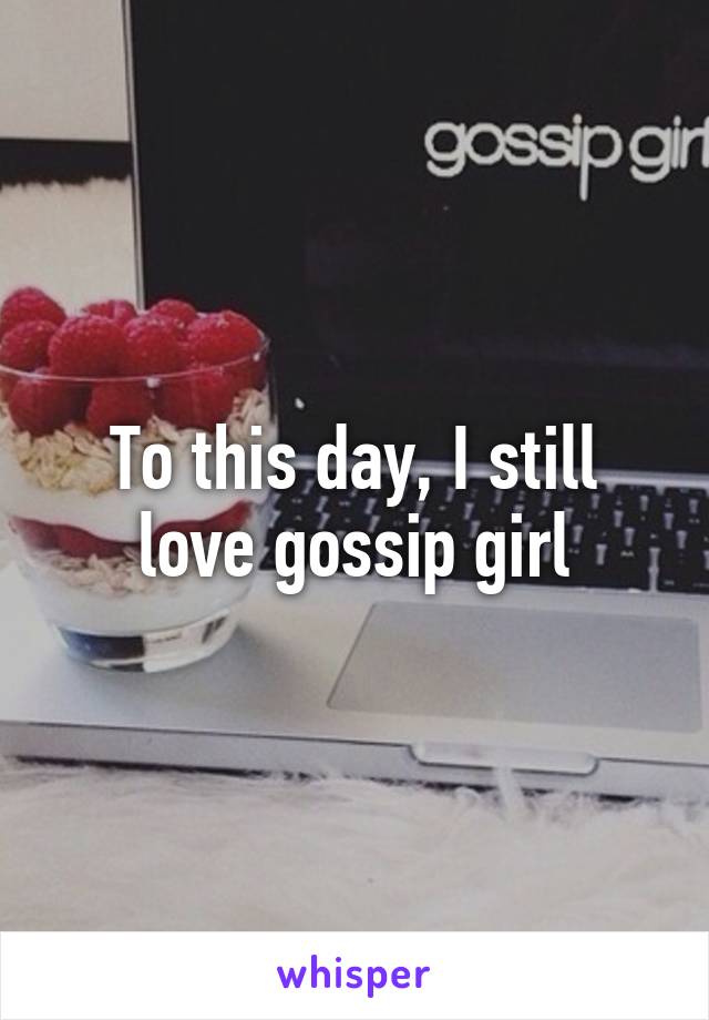 To this day, I still love gossip girl