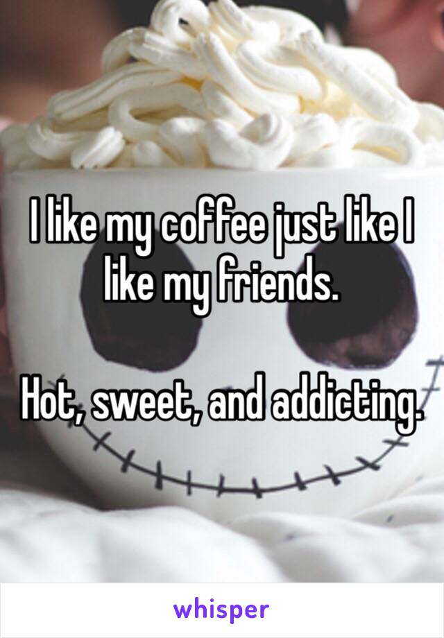 I like my coffee just like I like my friends.

Hot, sweet, and addicting.