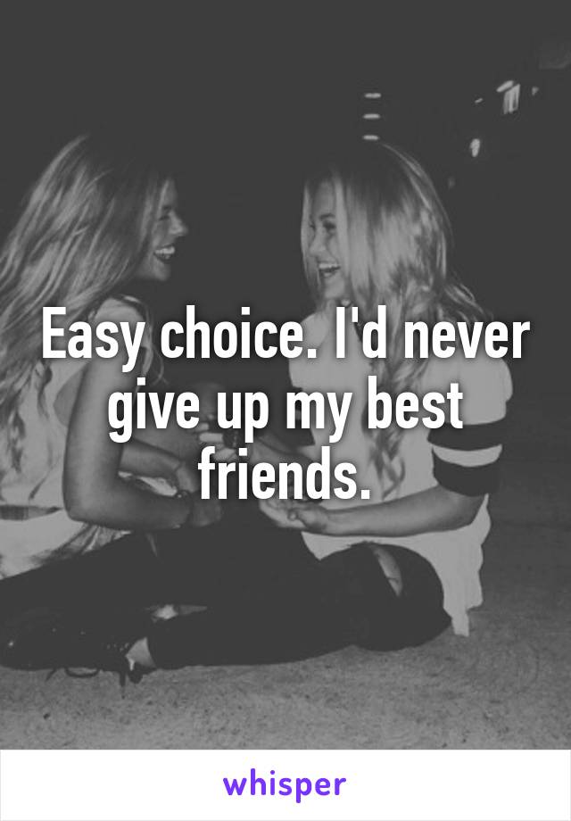 Easy choice. I'd never give up my best friends.