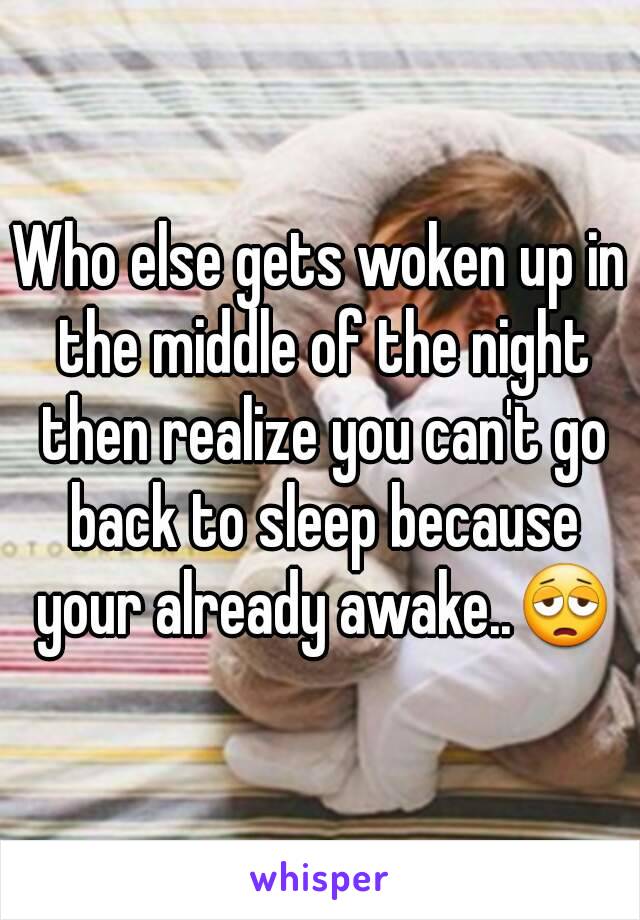 Who else gets woken up in the middle of the night then realize you can't go back to sleep because your already awake..😩