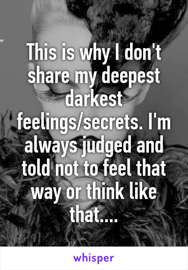 This is why I don't share my deepest darkest feelings/secrets. I'm always judged and told not to feel that way or think like that....