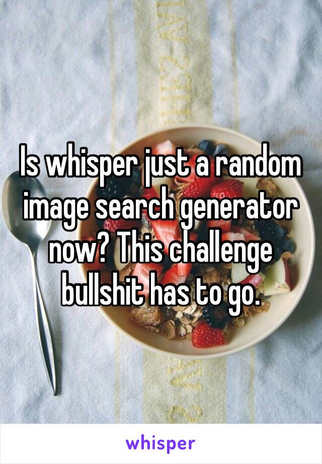 Is whisper just a random image search generator now? This challenge bullshit has to go. 