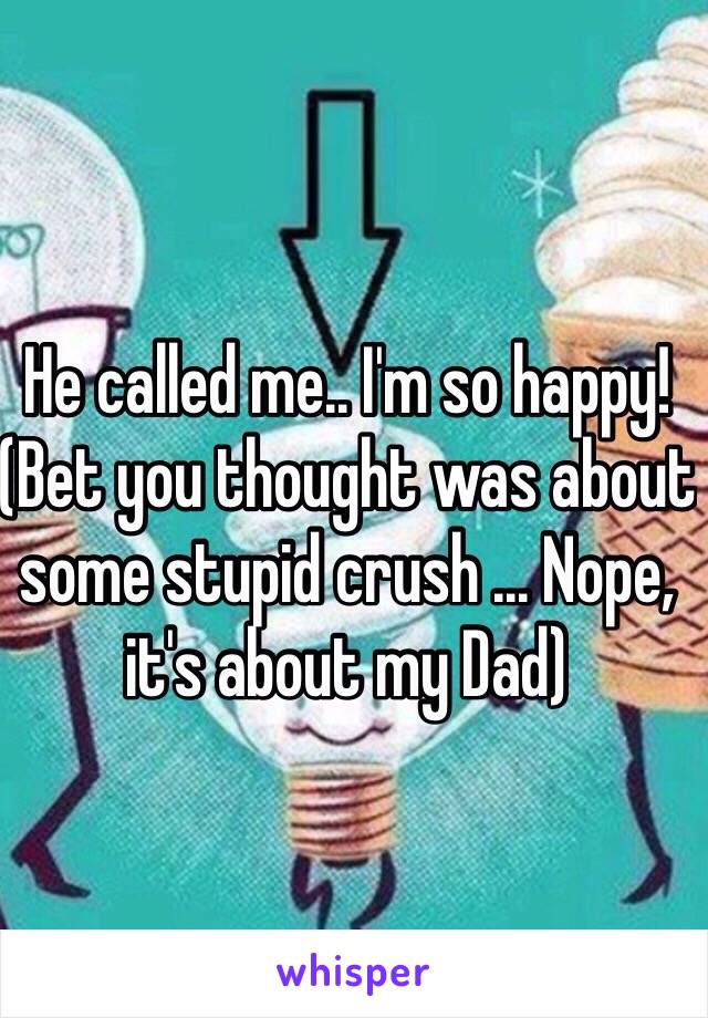 He called me.. I'm so happy! 
(Bet you thought was about some stupid crush ... Nope, it's about my Dad)