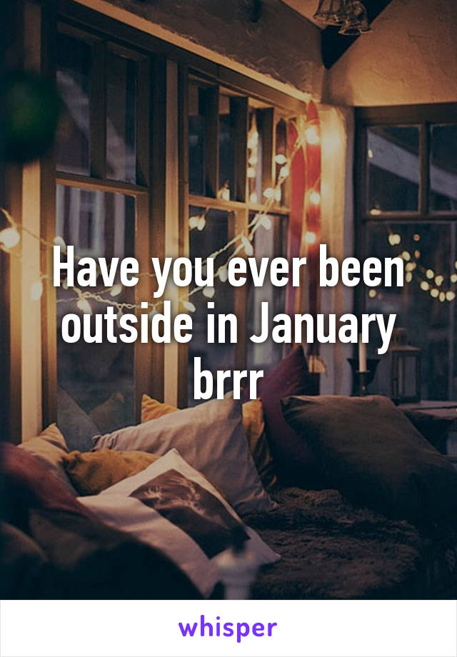 Have you ever been outside in January brrr