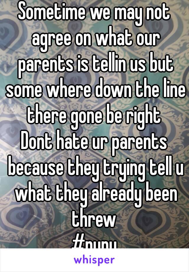 Sometime we may not agree on what our parents is tellin us but some where down the line there gone be right 
Dont hate ur parents because they trying tell u what they already been threw 
#nunu