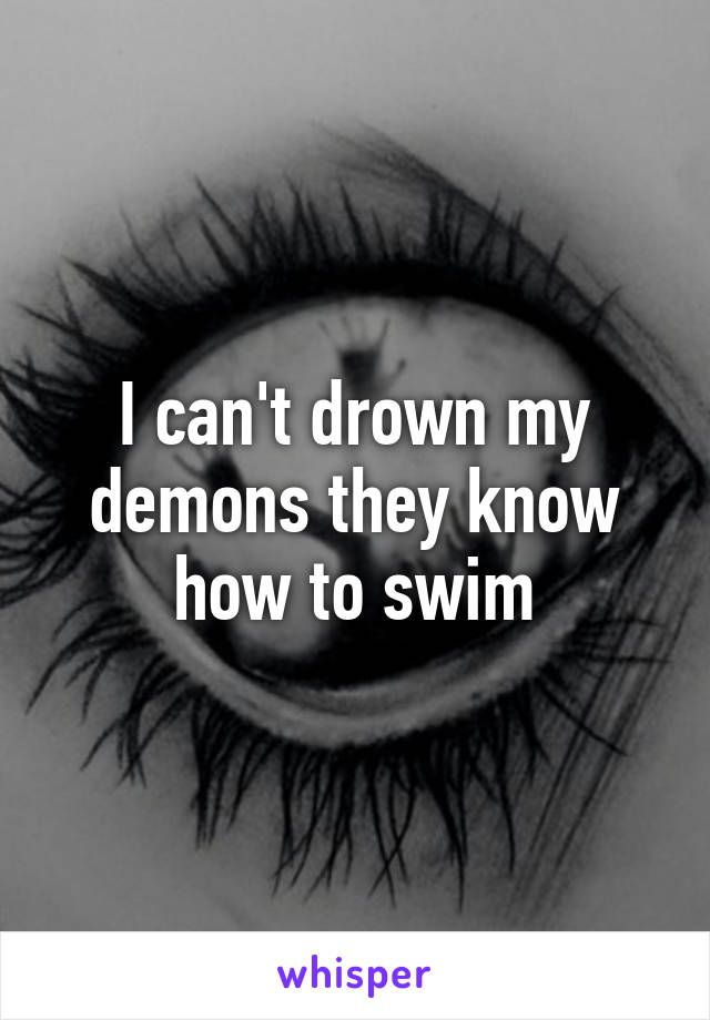 I can't drown my demons they know how to swim