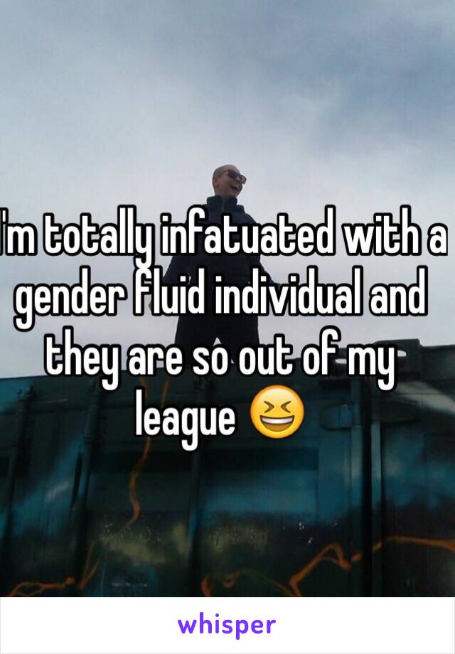 I'm totally infatuated with a gender fluid individual and they are so out of my league 😆