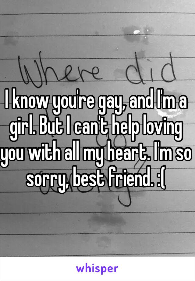 I know you're gay, and I'm a girl. But I can't help loving you with all my heart. I'm so sorry, best friend. :( 