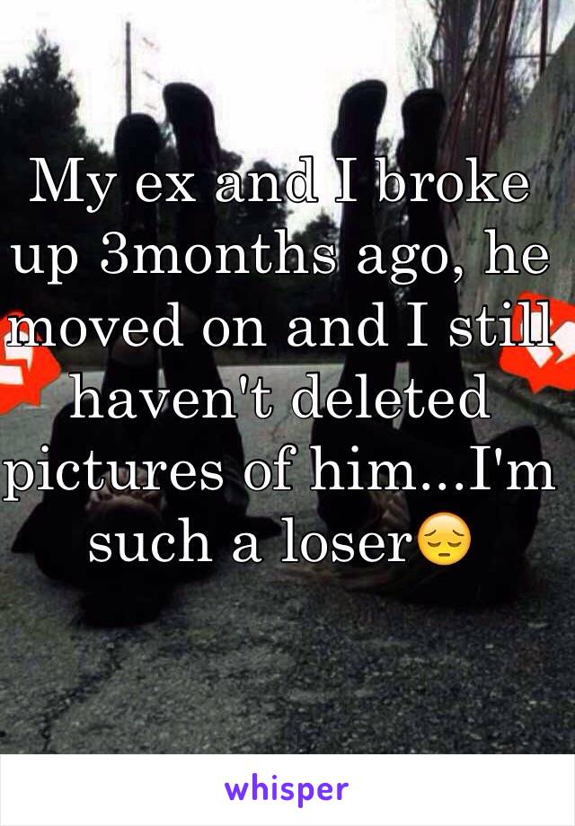 My ex and I broke up 3months ago, he moved on and I still haven't deleted pictures of him...I'm such a loser😔