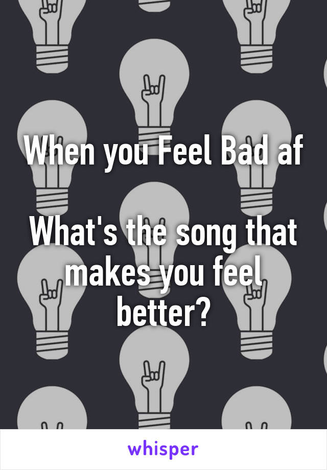 When you Feel Bad af

What's the song that makes you feel better?