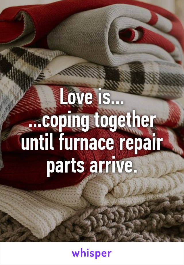 Love is...
...coping together until furnace repair parts arrive.