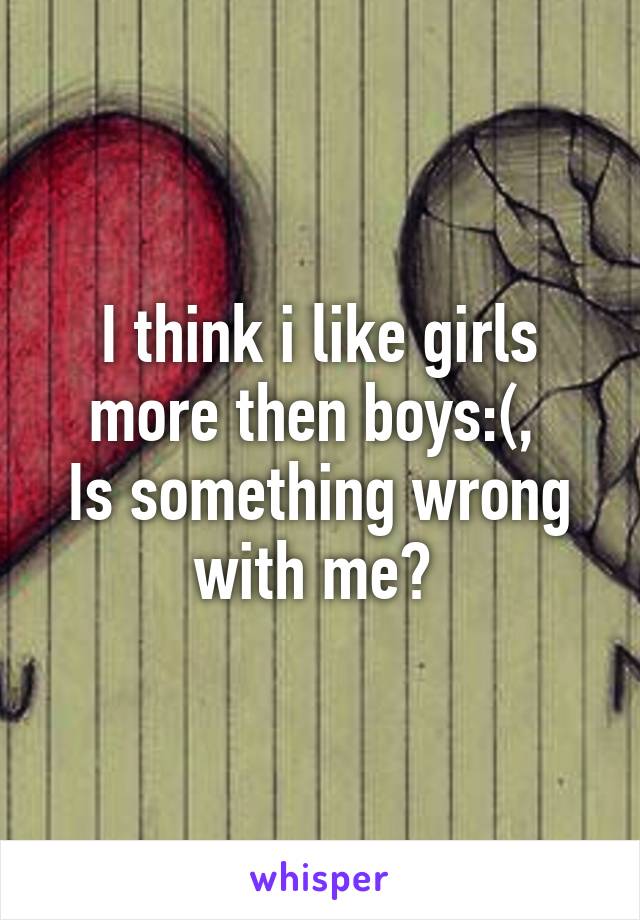 I think i like girls more then boys:(, 
Is something wrong with me? 