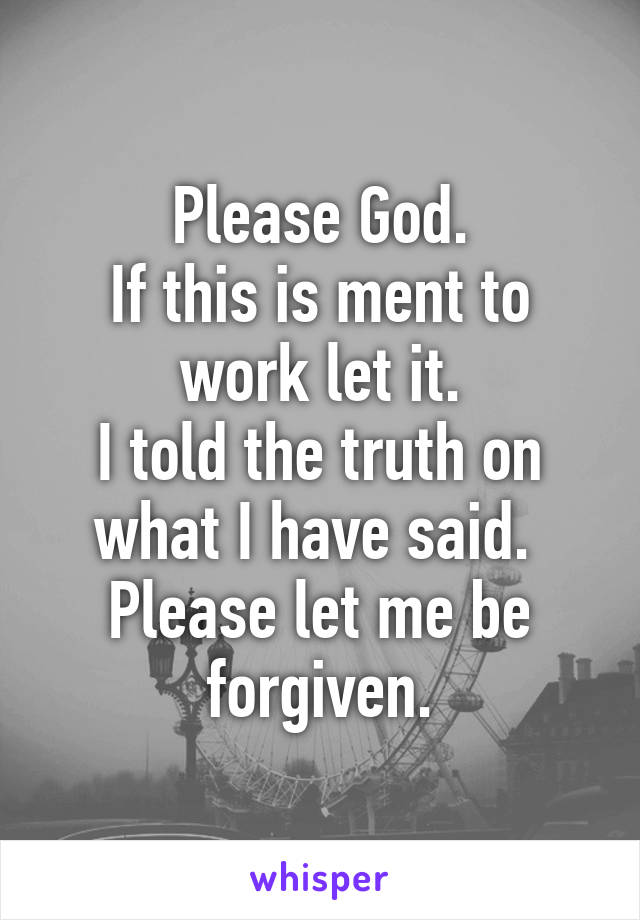 Please God.
If this is ment to work let it.
I told the truth on what I have said. 
Please let me be forgiven.