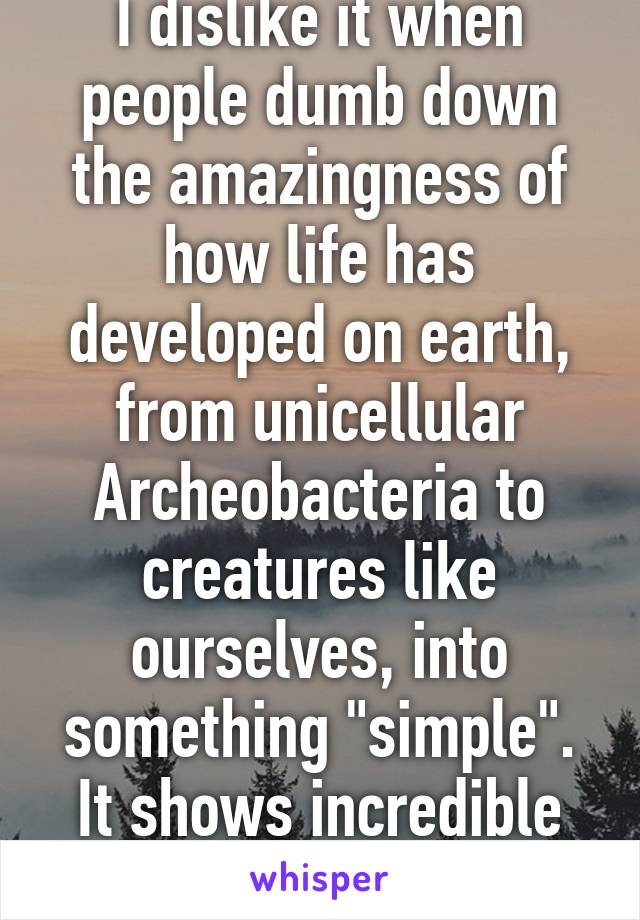 I dislike it when people dumb down the amazingness of how life has developed on earth, from unicellular Archeobacteria to creatures like ourselves, into something "simple". It shows incredible ignorance.