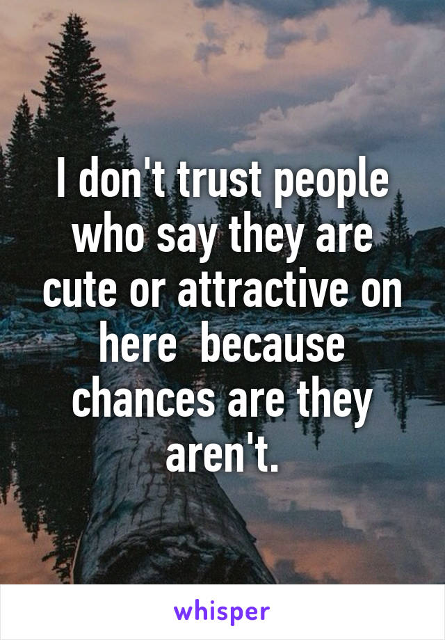 I don't trust people who say they are cute or attractive on here  because chances are they aren't.