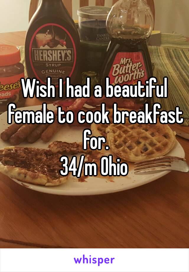 Wish I had a beautiful female to cook breakfast for.
34/m Ohio