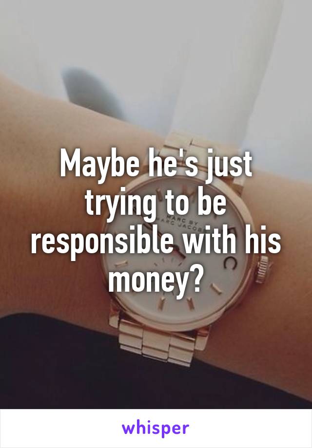 Maybe he's just trying to be responsible with his money?