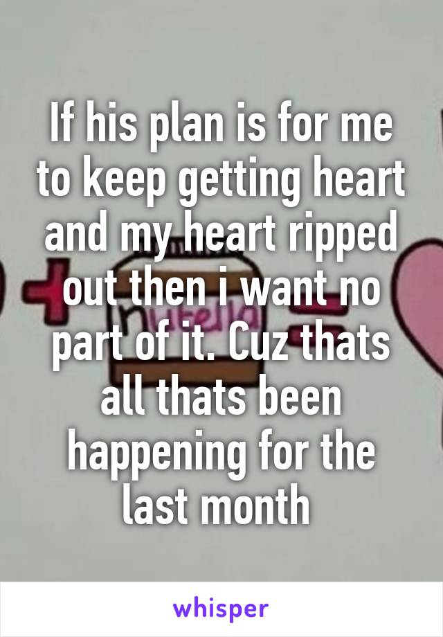 If his plan is for me to keep getting heart and my heart ripped out then i want no part of it. Cuz thats all thats been happening for the last month 