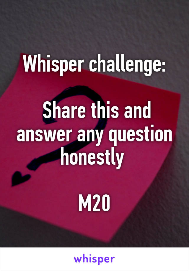 Whisper challenge:

 Share this and answer any question honestly 

M20