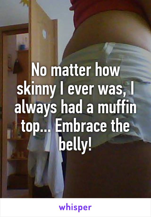 No matter how skinny I ever was, I always had a muffin top... Embrace the belly!