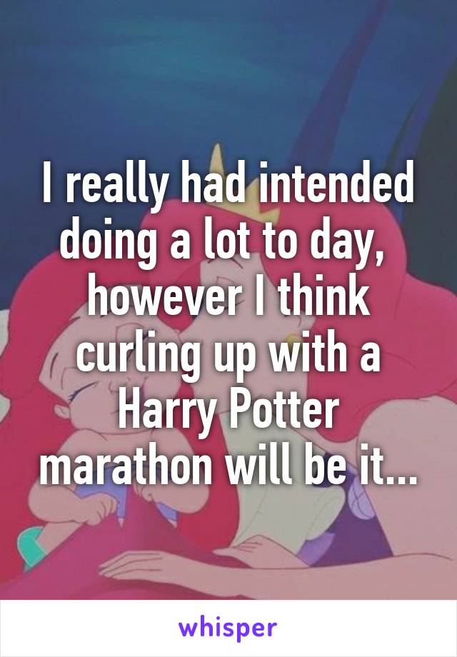 I really had intended doing a lot to day,  however I think curling up with a Harry Potter marathon will be it...