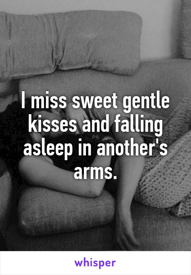 I miss sweet gentle kisses and falling asleep in another's arms.