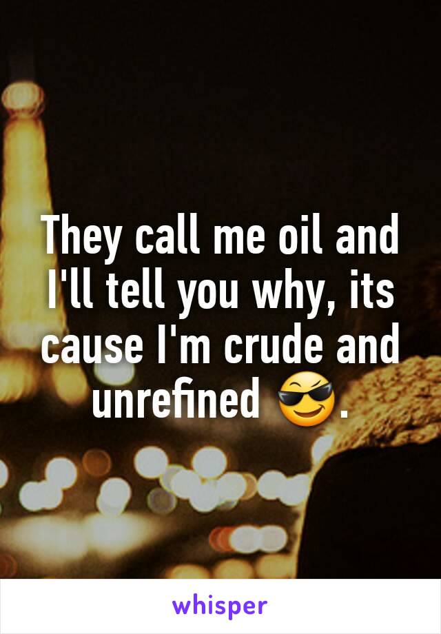 They call me oil and I'll tell you why, its cause I'm crude and unrefined 😎.