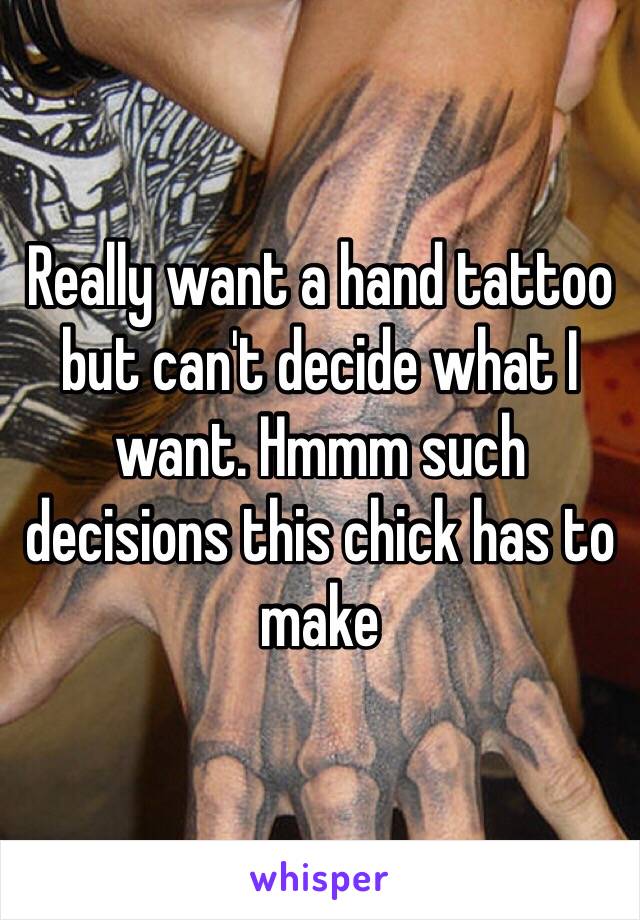 Really want a hand tattoo but can't decide what I want. Hmmm such decisions this chick has to make