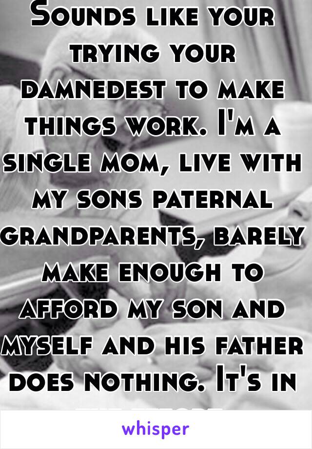 Sounds like your trying your damnedest to make things work. I'm a single mom, live with my sons paternal grandparents, barely make enough to afford my son and myself and his father does nothing. It's in the effort. 