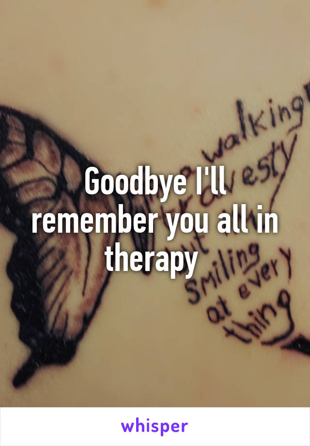 Goodbye I'll remember you all in therapy 