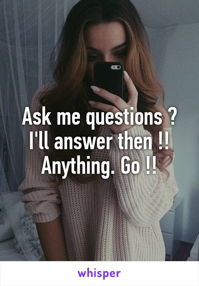 Ask me questions ? I'll answer then !! Anything. Go !!