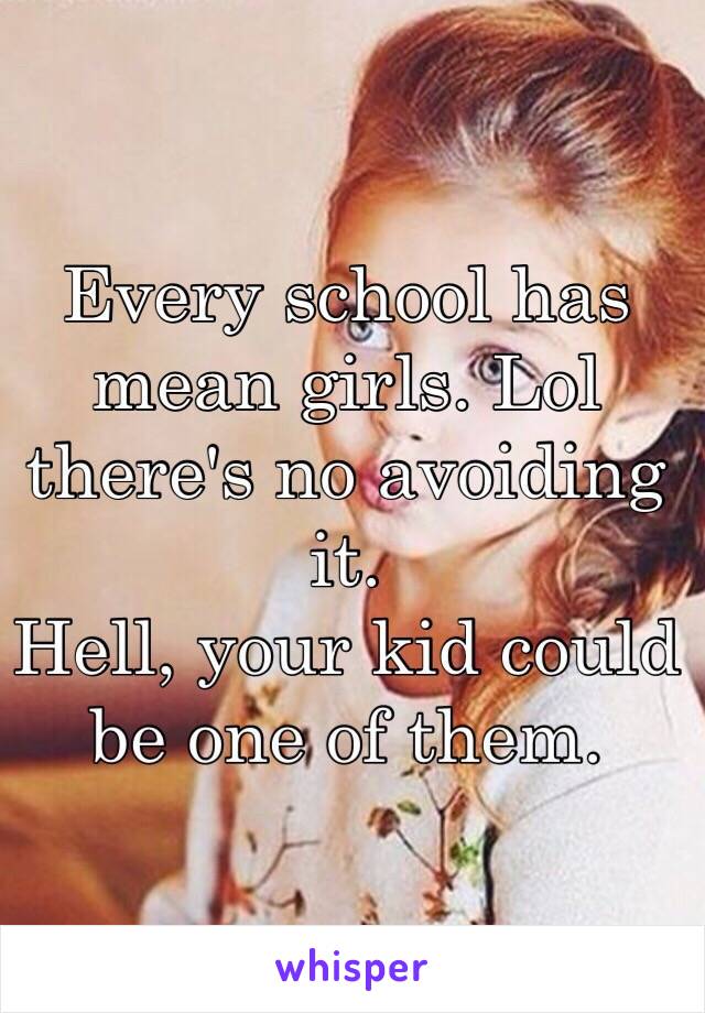 Every school has mean girls. Lol there's no avoiding it. 
Hell, your kid could be one of them.