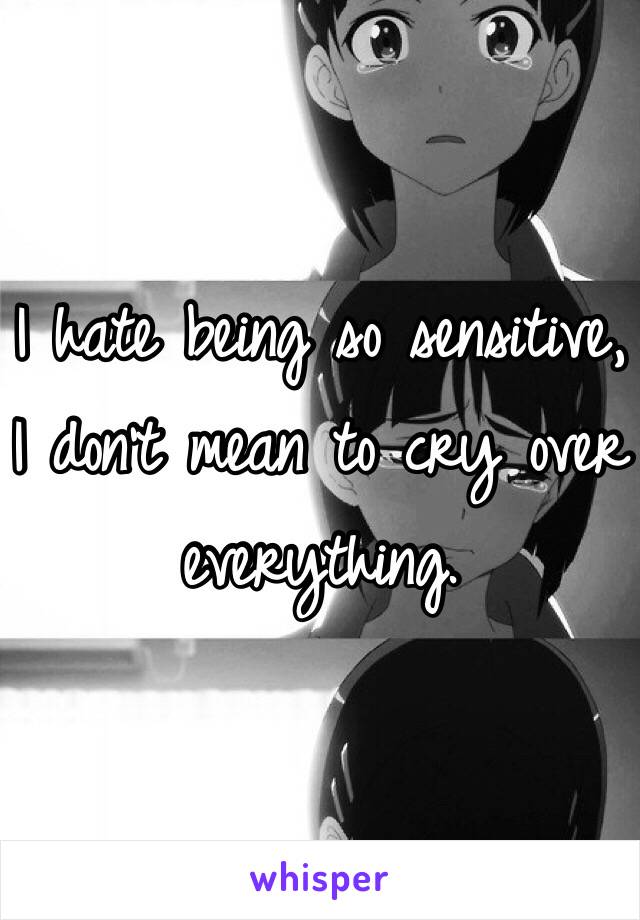 I hate being so sensitive, I don't mean to cry over everything. 