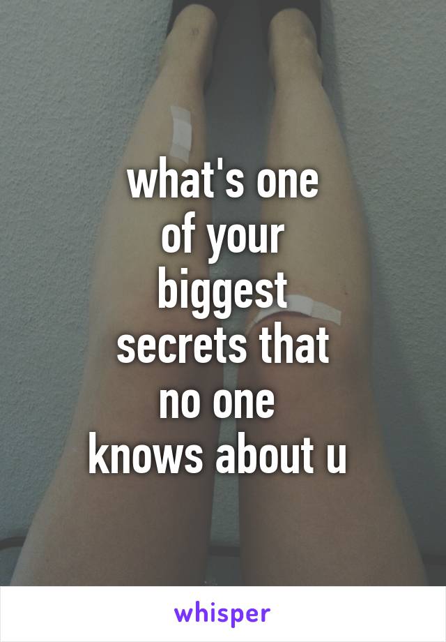 what's one
of your
biggest
secrets that
no one 
knows about u 