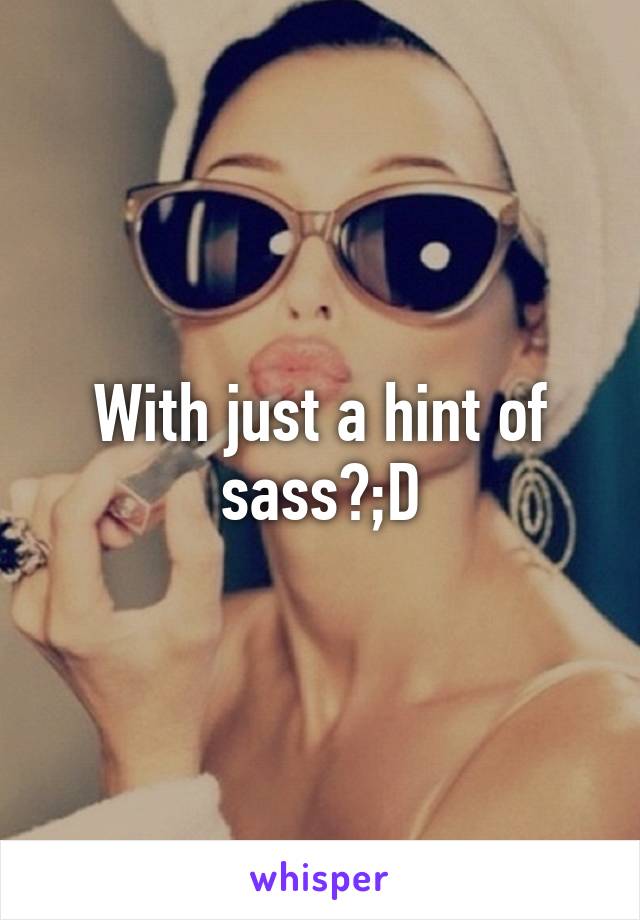 With just a hint of sass?;D