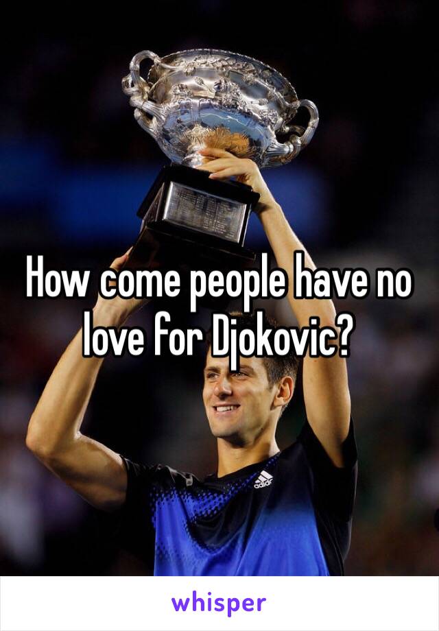 How come people have no love for Djokovic?