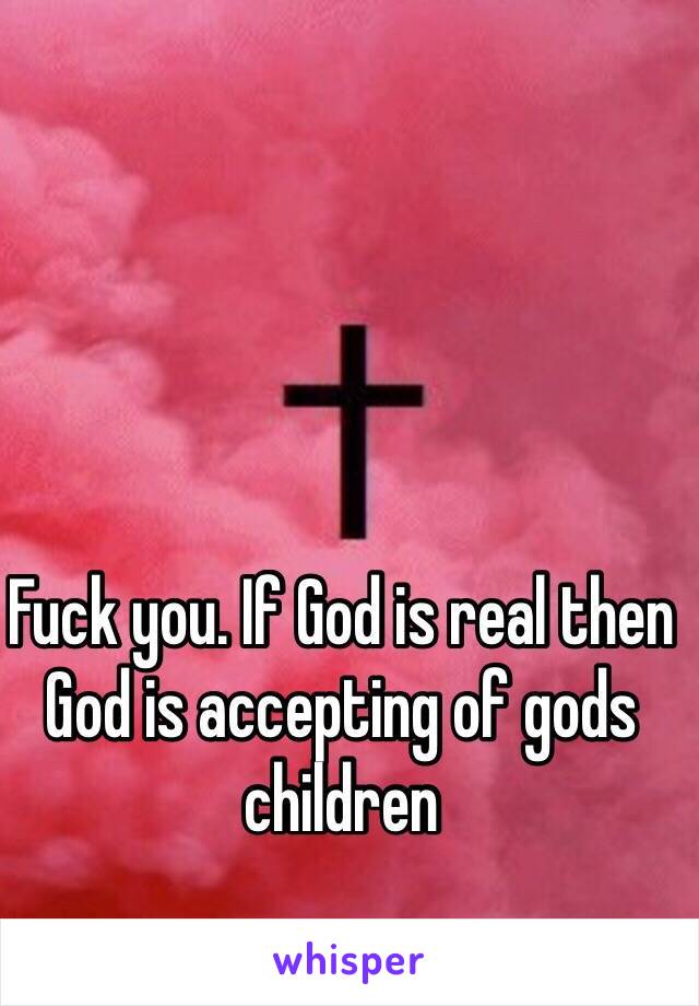 Fuck you. If God is real then God is accepting of gods children 