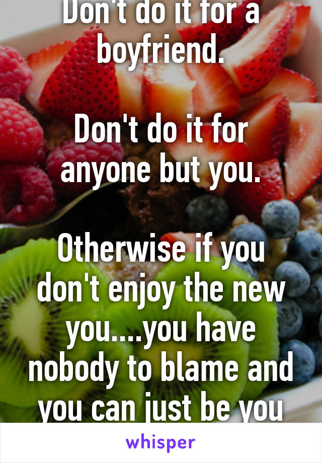 Don't do it for a boyfriend.

Don't do it for anyone but you.

Otherwise if you don't enjoy the new you....you have nobody to blame and you can just be you again.