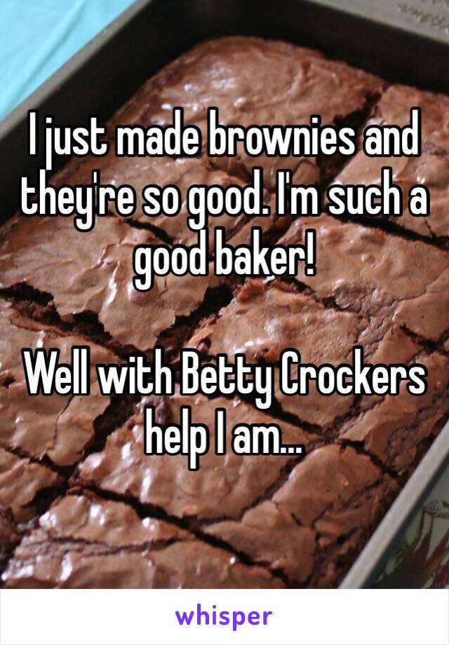 I just made brownies and they're so good. I'm such a good baker!

Well with Betty Crockers help I am...
