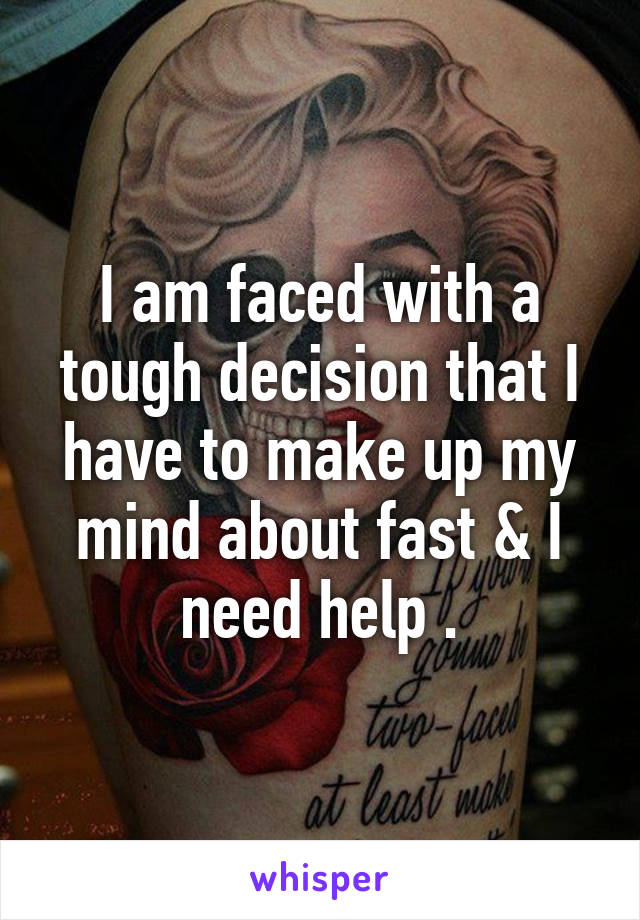 I am faced with a tough decision that I have to make up my mind about fast & I need help .