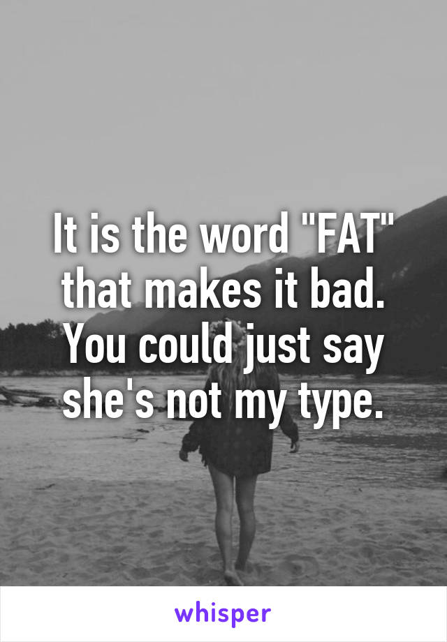 It is the word "FAT" that makes it bad. You could just say she's not my type.