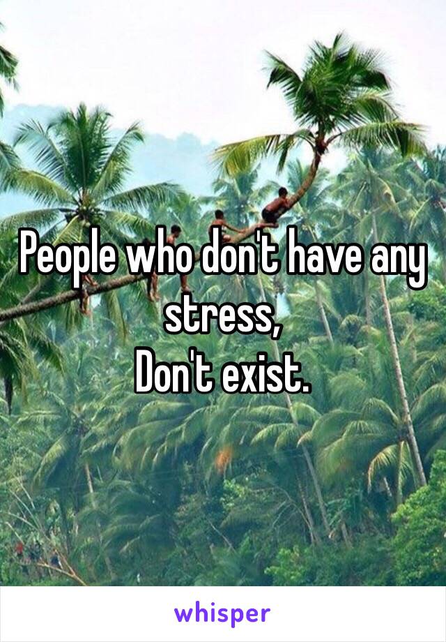 People who don't have any stress,
Don't exist.