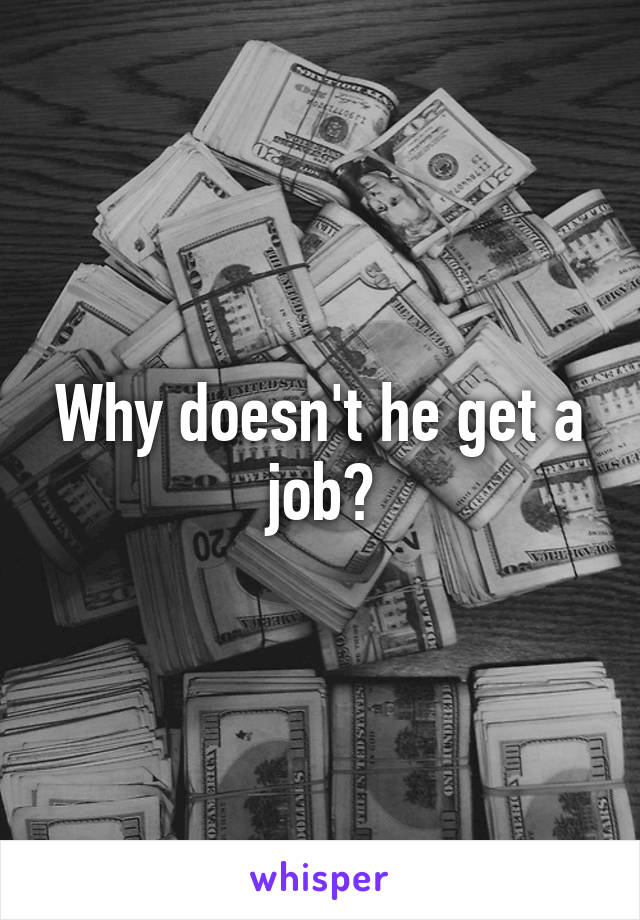 Why doesn't he get a job?