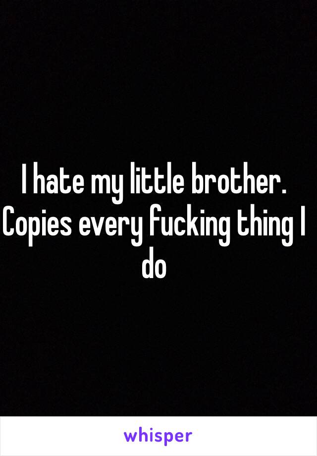 I hate my little brother. Copies every fucking thing I do