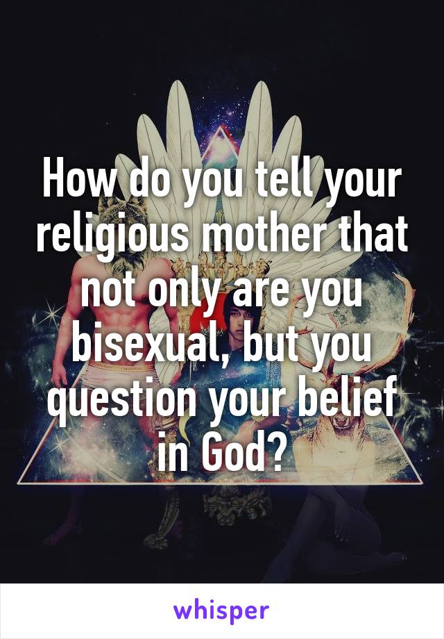 How do you tell your religious mother that not only are you bisexual, but you question your belief in God?