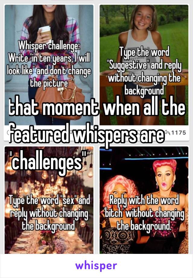 that moment when all the 
featured whispers are 
"challenges"