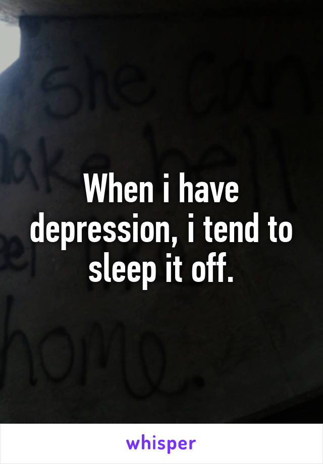 When i have depression, i tend to sleep it off.