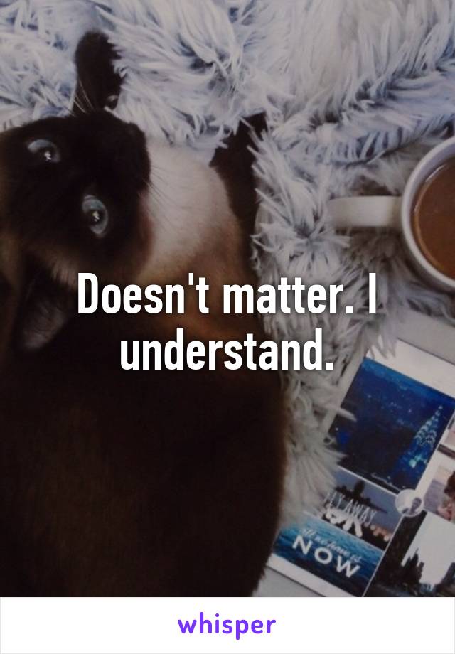 Doesn't matter. I understand.