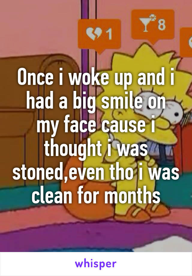 Once i woke up and i had a big smile on my face cause i thought i was stoned,even tho i was clean for months